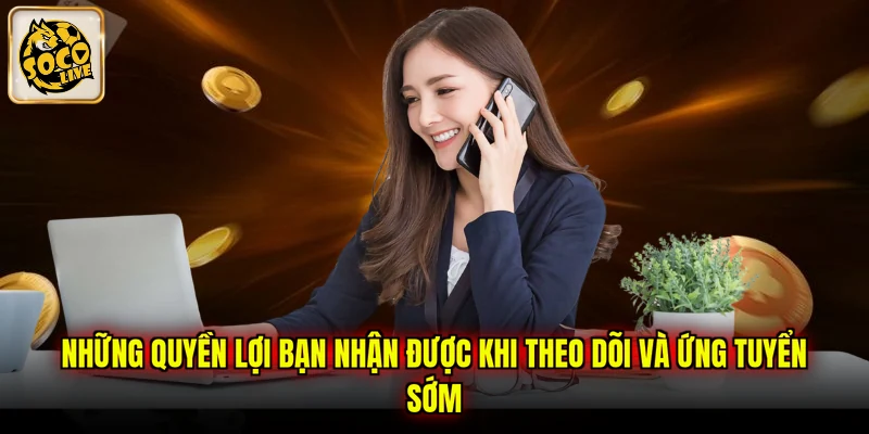 Những quyền lợi bạn nhận được khi theo dõi và ứng tuyển sớm